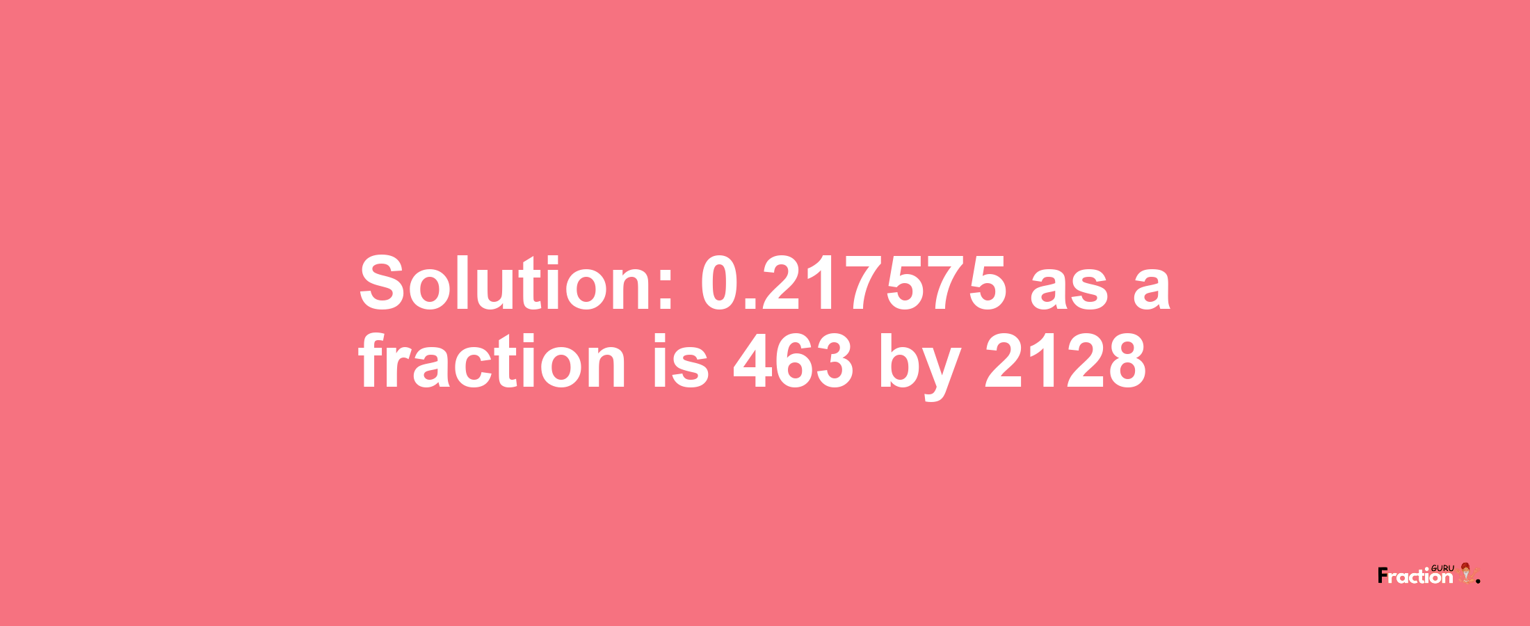 Solution:0.217575 as a fraction is 463/2128